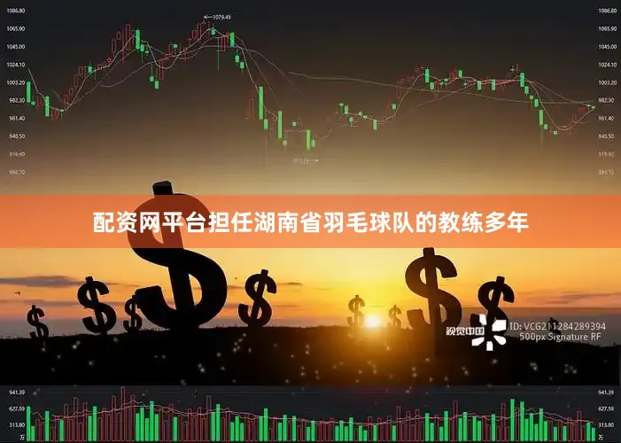 配资网平台担任湖南省羽毛球队的教练多年
