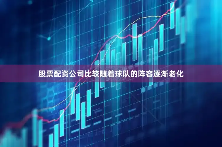 股票配资公司比较随着球队的阵容逐渐老化
