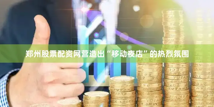 郑州股票配资网营造出“移动夜店”的热烈氛围