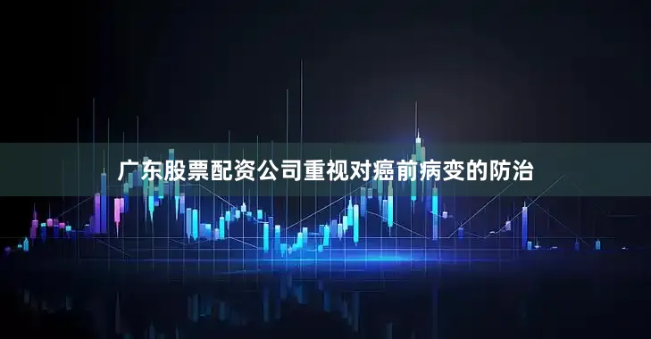 广东股票配资公司重视对癌前病变的防治