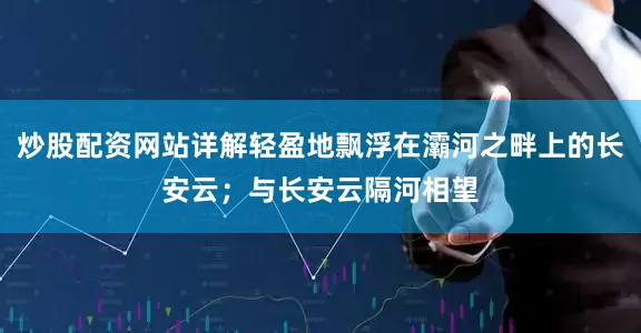 炒股配资网站详解轻盈地飘浮在灞河之畔上的长安云；与长安云隔河相望