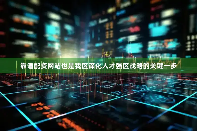 靠谱配资网站也是我区深化人才强区战略的关键一步