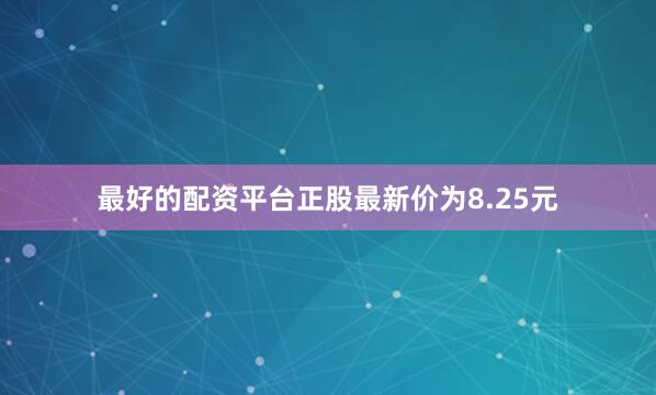最好的配资平台正股最新价为8.25元