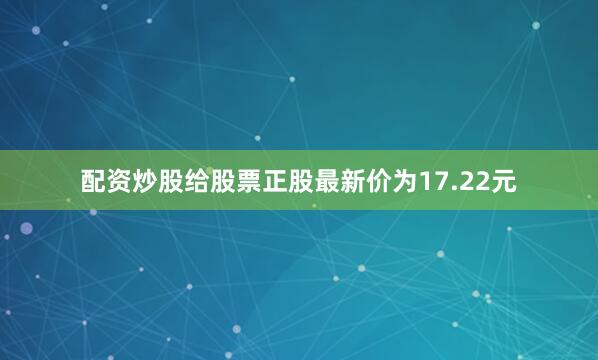 配资炒股给股票正股最新价为17.22元
