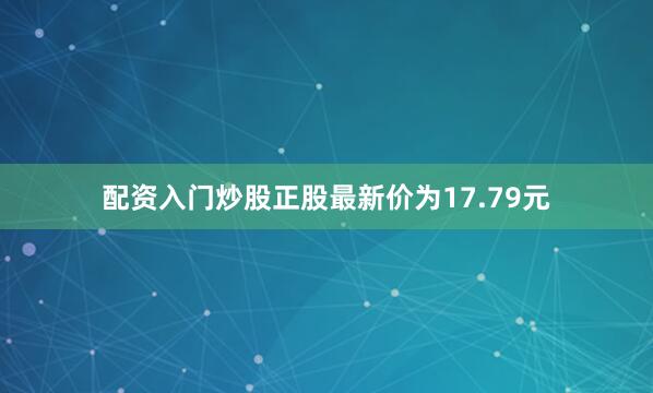 配资入门炒股正股最新价为17.79元