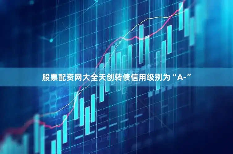 股票配资网大全天创转债信用级别为“A-”