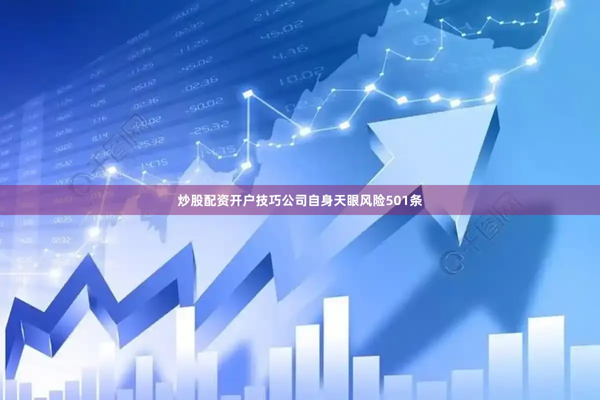 炒股配资开户技巧公司自身天眼风险501条