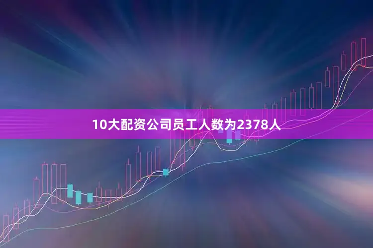 10大配资公司员工人数为2378人