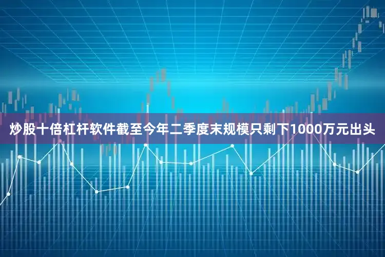 炒股十倍杠杆软件截至今年二季度末规模只剩下1000万元出头