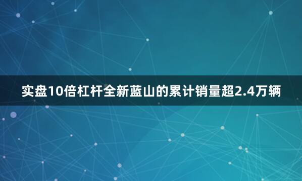 实盘10倍杠杆全新蓝山的累计销量超2.4万辆