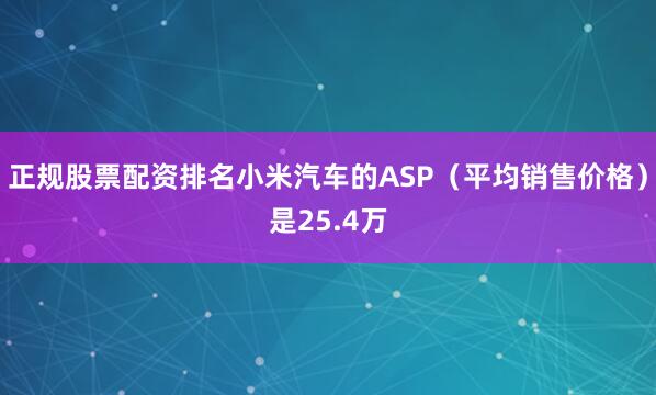 正规股票配资排名小米汽车的ASP（平均销售价格）是25.4万