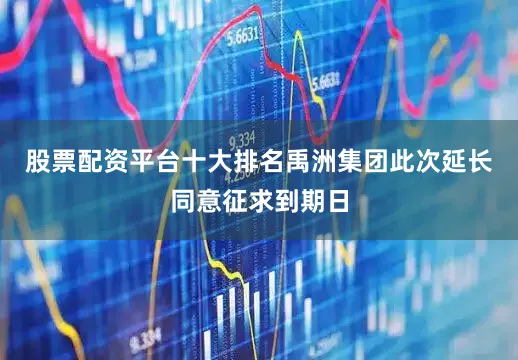 股票配资平台十大排名禹洲集团此次延长同意征求到期日
