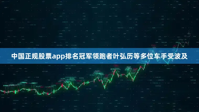 中国正规股票app排名冠军领跑者叶弘历等多位车手受波及