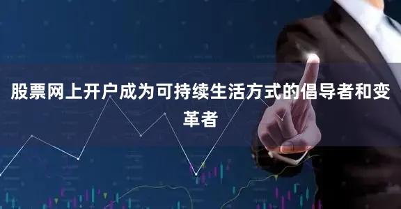 股票网上开户成为可持续生活方式的倡导者和变革者
