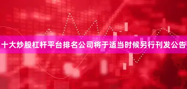 十大炒股杠杆平台排名公司将于适当时候另行刊发公告