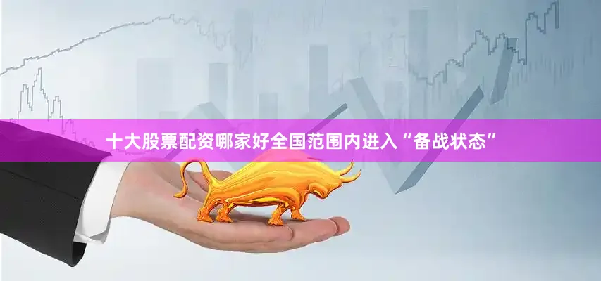 十大股票配资哪家好全国范围内进入“备战状态”