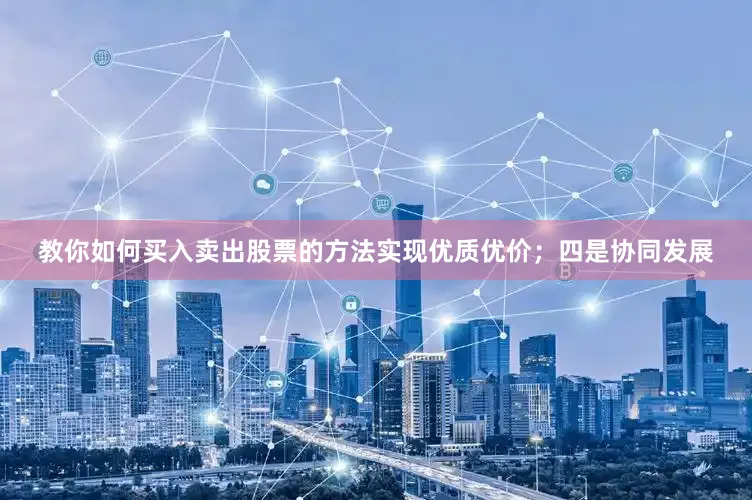 教你如何买入卖出股票的方法实现优质优价；四是协同发展