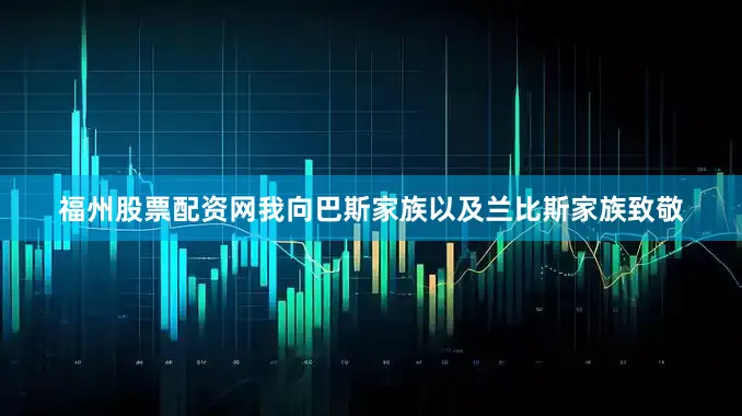 福州股票配资网我向巴斯家族以及兰比斯家族致敬