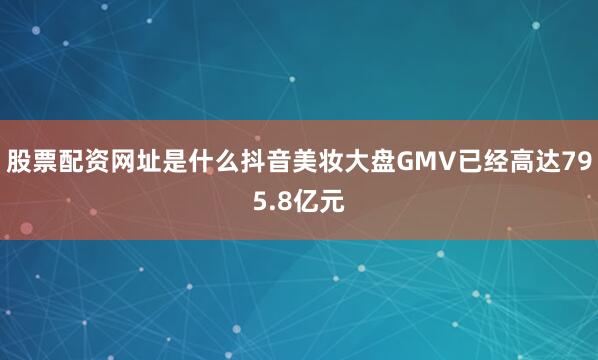 股票配资网址是什么抖音美妆大盘GMV已经高达795.8亿元