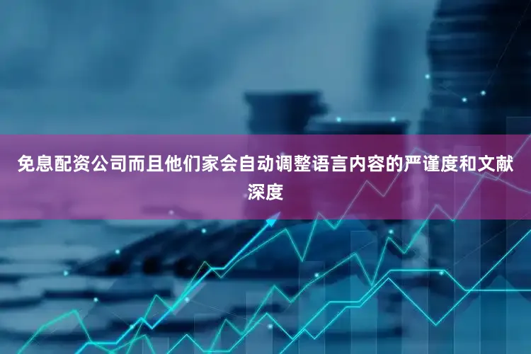 免息配资公司　　而且他们家会自动调整语言内容的严谨度和文献深度