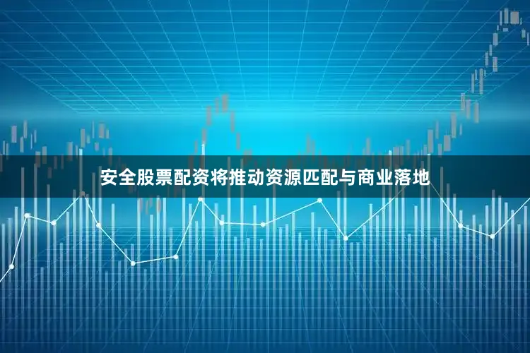 安全股票配资将推动资源匹配与商业落地