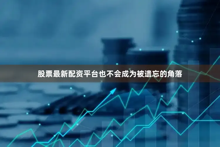 股票最新配资平台也不会成为被遗忘的角落