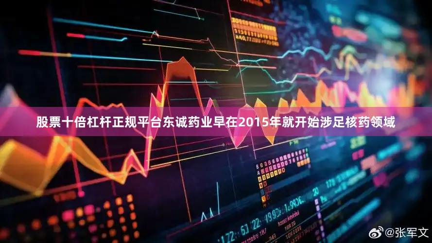 股票十倍杠杆正规平台东诚药业早在2015年就开始涉足核药领域