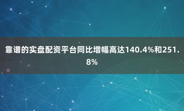 靠谱的实盘配资平台同比增幅高达140.4%和251.8%