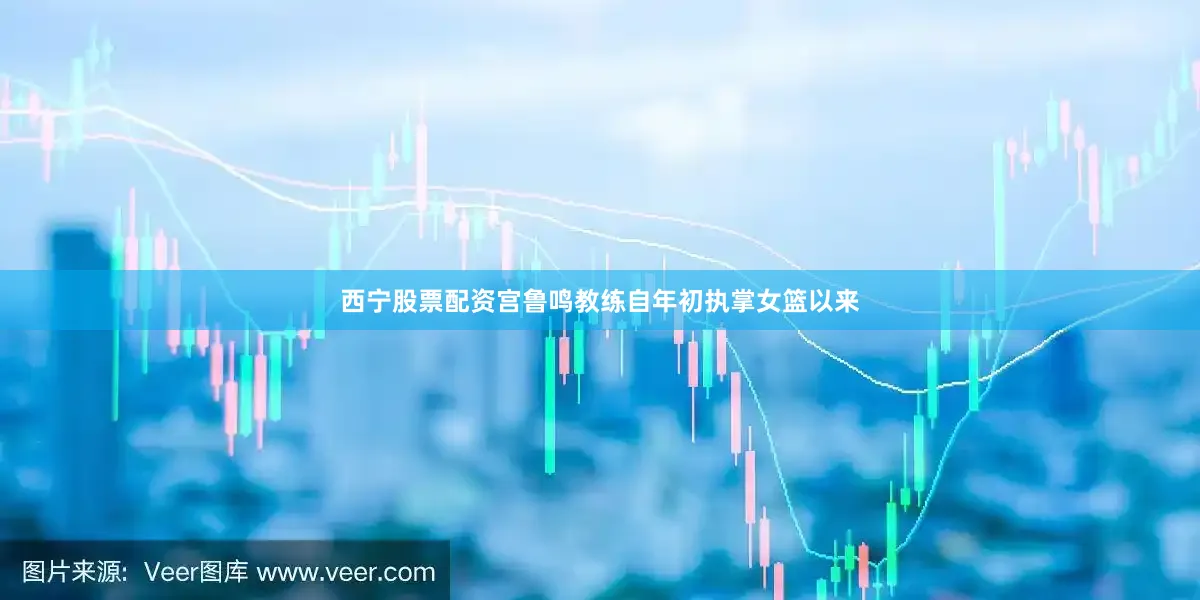 西宁股票配资宫鲁鸣教练自年初执掌女篮以来