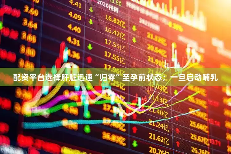 配资平台选择肝脏迅速“归零”至孕前状态；一旦启动哺乳