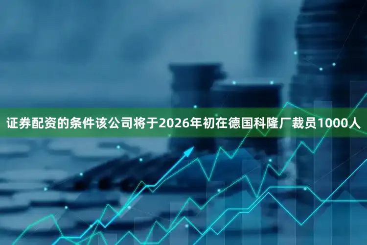 证券配资的条件该公司将于2026年初在德国科隆厂裁员1000人