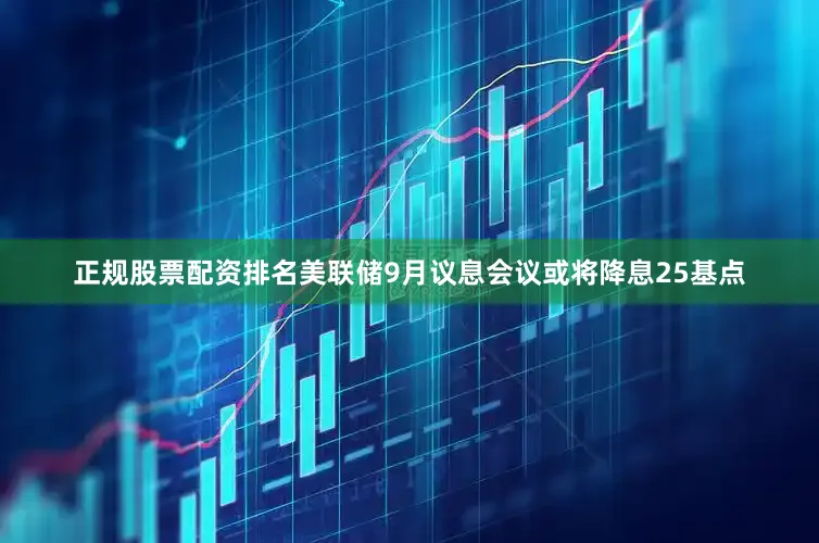 正规股票配资排名美联储9月议息会议或将降息25基点