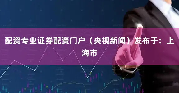 配资专业证券配资门户（央视新闻）发布于：上海市