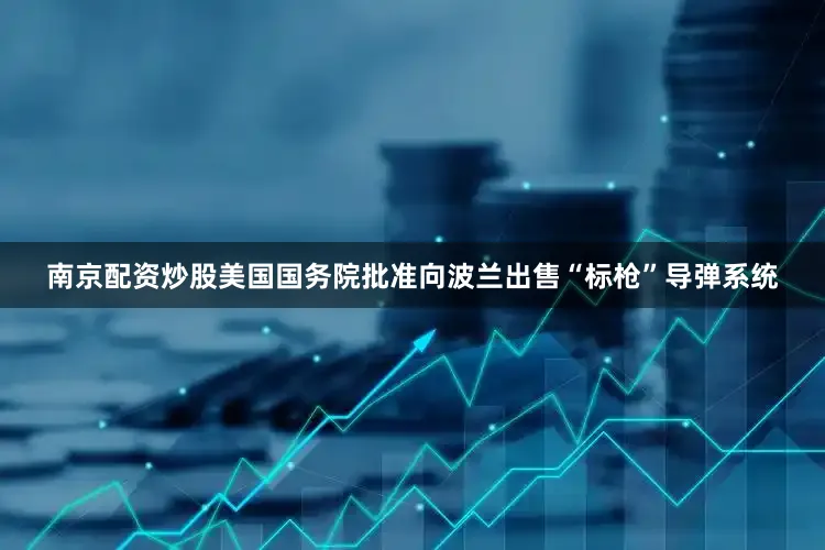 南京配资炒股美国国务院批准向波兰出售“标枪”导弹系统