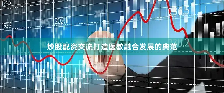 炒股配资交流打造医教融合发展的典范
