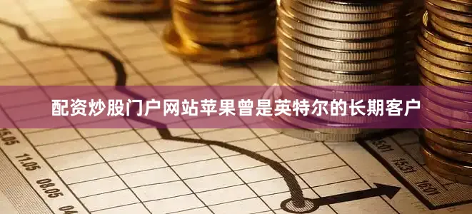 配资炒股门户网站苹果曾是英特尔的长期客户