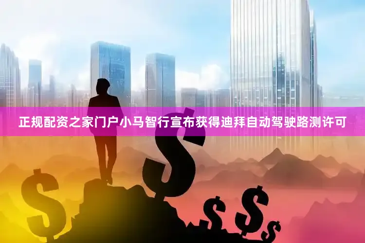 正规配资之家门户小马智行宣布获得迪拜自动驾驶路测许可