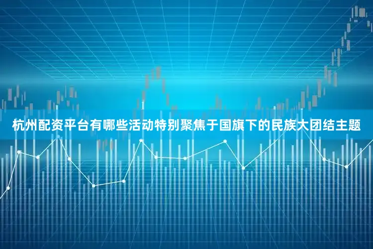 杭州配资平台有哪些活动特别聚焦于国旗下的民族大团结主题