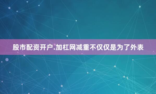 股市配资开户.加杠网减重不仅仅是为了外表