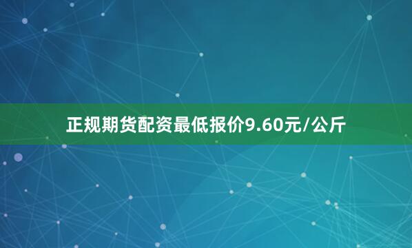 正规期货配资最低报价9.60元/公斤