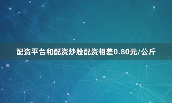 配资平台和配资炒股配资相差0.80元/公斤