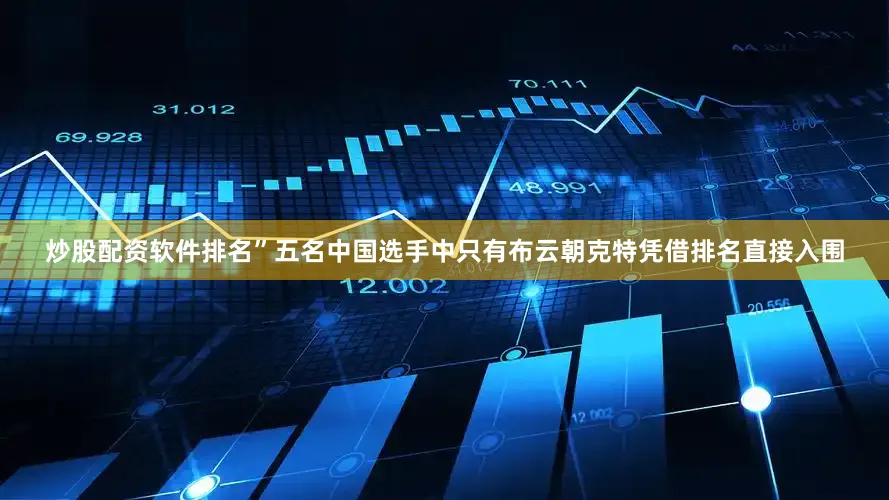 炒股配资软件排名”五名中国选手中只有布云朝克特凭借排名直接入围