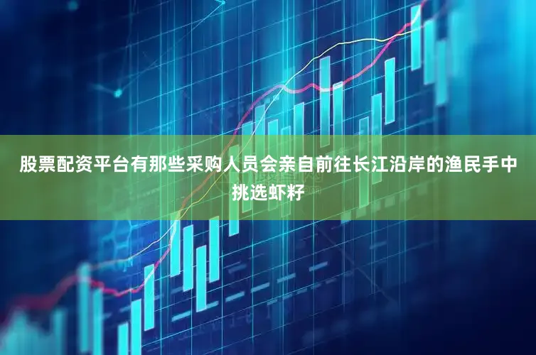 股票配资平台有那些采购人员会亲自前往长江沿岸的渔民手中挑选虾籽