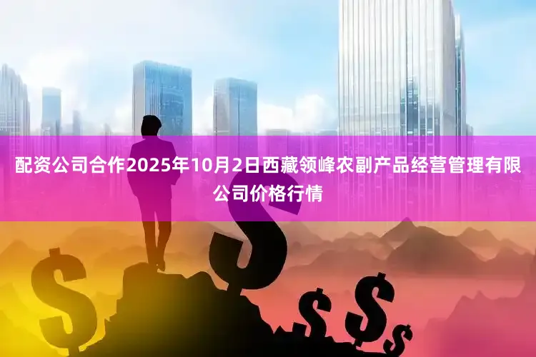 配资公司合作2025年10月2日西藏领峰农副产品经营管理有限公司价格行情