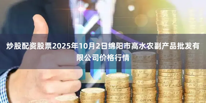 炒股配资股票2025年10月2日绵阳市高水农副产品批发有限公司价格行情