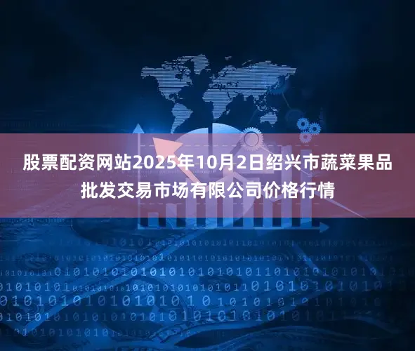 股票配资网站2025年10月2日绍兴市蔬菜果品批发交易市场有限公司价格行情