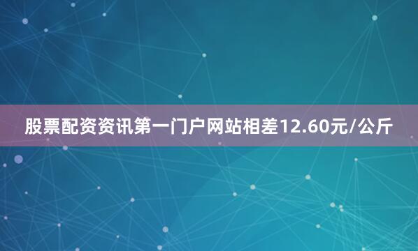 股票配资资讯第一门户网站相差12.60元/公斤