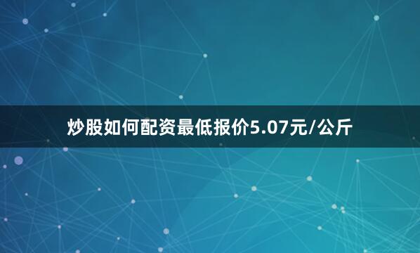 炒股如何配资最低报价5.07元/公斤