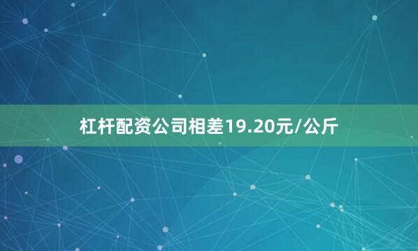杠杆配资公司相差19.20元/公斤