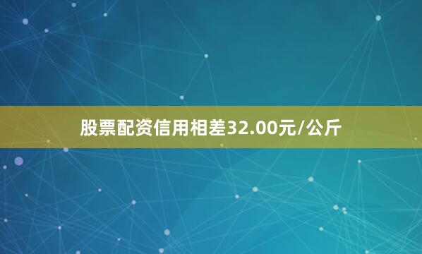 股票配资信用相差32.00元/公斤